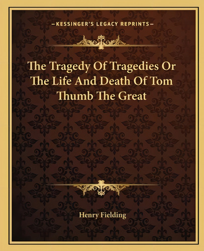 The Tragedy Of Tragedies Or The Life And Death Of Tom Thumb The Great, De Fielding, Henry. Kessinger's Legacy Reprints, Vol. 1. Editorial Kessinger Pub Llc, Tapa Blanda En Inglés
