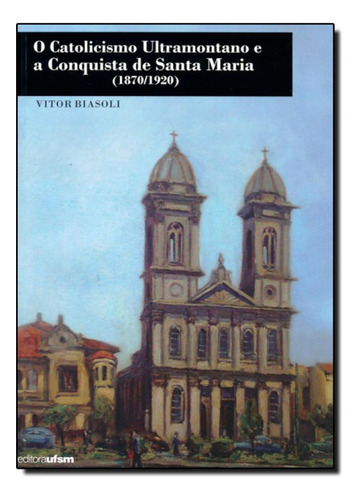 Catolicismo Ultramontano e a Conquista de Santa Maria - 1870, de Vitor Biasoli. Editora UFSM, capa mole em português