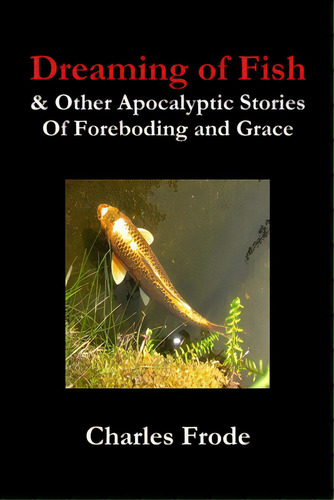 Dreaming Of Fish & Other Apocalyptic Stories Of Foreboding And Grace, De Frode, Charles. Editorial Lulu Pr, Tapa Blanda En Inglés