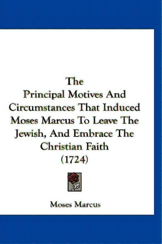 The Principal Motives And Circumstances That Induced Moses Marcus To Leave The Jewish, And Embrac...: (1724), De Marcus, Moses., Vol. 1. Editorial Kessinger Pub Llc, Tapa Blanda En Inglés