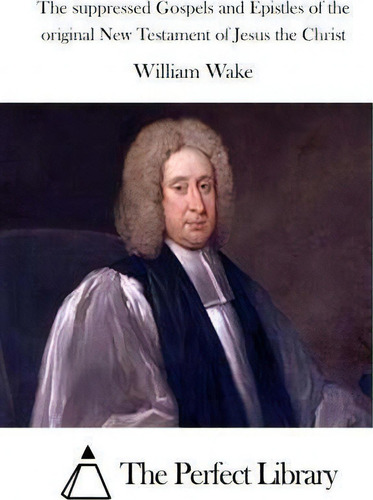 The Suppressed Gospels And Epistles Of The Original New Testament Of Jesus The Christ, De William Wake., Vol. 1. Editorial Createspace Independent Publishing Platform, Tapa Blanda En Inglés