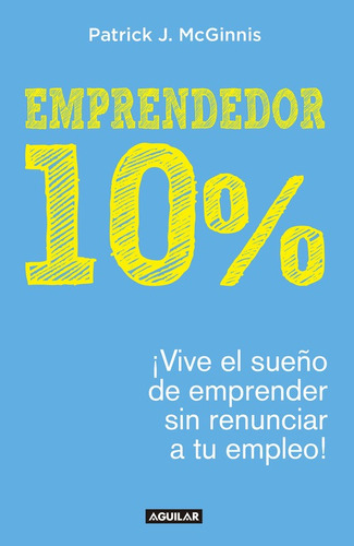 Emprendedor 10% - ¡vive El Sueño De Emprender Sin Renunciar A Tu Empleo!: ¡vive El Sueño De Emprender Sin Renunciar A Tu Empleo!, De J. Mcginnis, Patrick. Serie Negocios Y Finanzas Editorial Aguilar, 