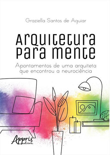 Arquitetura Para Mente: Apontamentos De Uma Arquiteta Que Encontrou A Neurociencia, De Graziella Santos De Aguiar. Editorial Appris, Capa Mole, Edição 1 Em Português, 2024