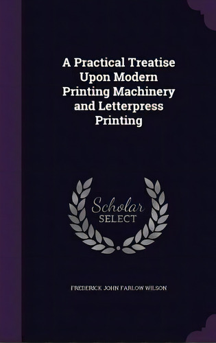 A Practical Treatise Upon Modern Printing Machinery And Letterpress Printing, De Wilson, Frederick John Farlow. Editorial Palala Pr, Tapa Dura En Inglés