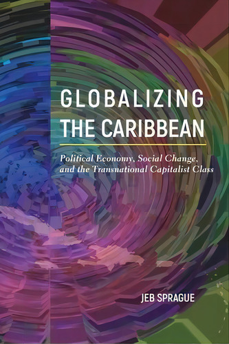 Globalizing The Caribbean : Political Economy, Social Change, And The Transnational Capitalist Class, De Jeb Sprague. Editorial Temple University Press,u.s., Tapa Blanda En Inglés