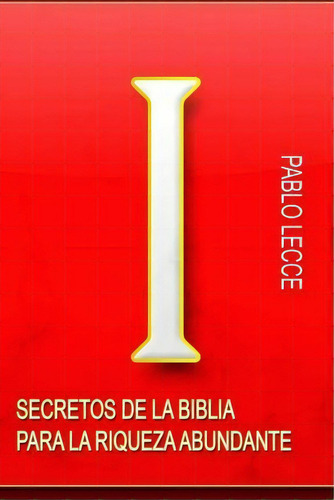 Secretos De La Biblia Para La Riqueza Abundante, De Sr Pablo Antonio Lecce. Editorial Createspace Independent Publishing Platform, Tapa Blanda En Español