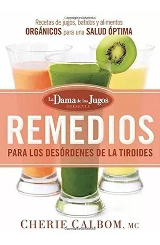 Remedios para los Desórdenes de la Tiroides: Recetas de jugos, batidos y alimentos orgánicos para una salud óptima, de Cherie Calbom. Editorial CASA CREACION en español