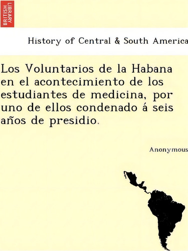 Los Voluntarios De La Habana En El Acontecimiento De Los Estudiantes De Medicina, Por Uno De Ello..., De Anonymous. Editorial British Library Historical Print Editions, Tapa Blanda En Español