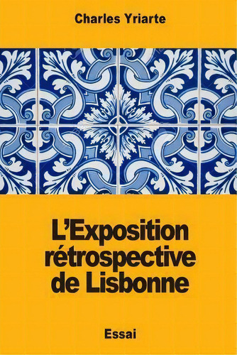 L'exposition Retrospective De Lisbonne, De Charles Yriarte., Vol. 1. Editorial Createspace Independent Publishing Platform, Tapa Blanda En Francés