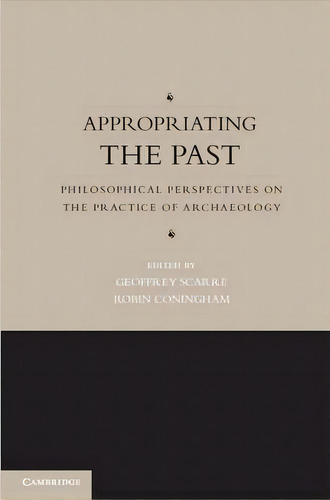 Appropriating The Past : Philosophical Perspectives On The Practice Of Archaeology, De Geoffrey Scarre. Editorial Cambridge University Press, Tapa Dura En Inglés