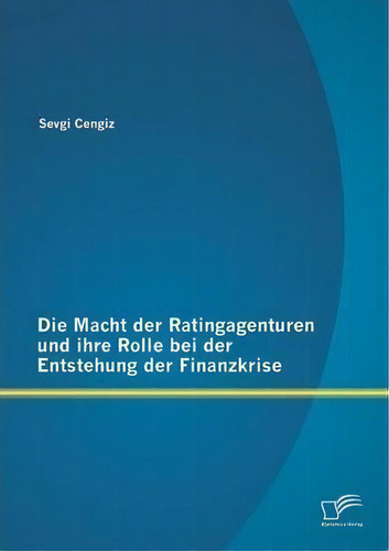 Die Macht Der Ratingagenturen Und Ihre Rolle Bei Der Entstehung Der Finanzkrise, De Sevgi Cengiz. Editorial Diplomica Verlag Gmbh, Tapa Blanda En Inglés