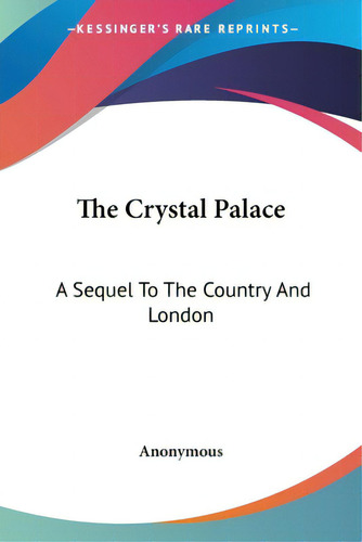 The Crystal Palace: A Sequel To The Country And London, De Anonymous., Vol. 1. Editorial Kessinger Pub Llc, Tapa Blanda En Inglés