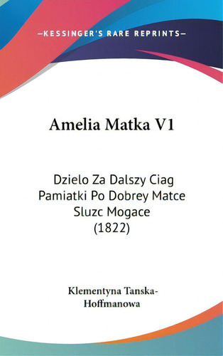 Amelia Matka V1: Dzielo Za Dalszy Ciag Pamiatki Po Dobrey Matce Sluzc Mogace (1822), De Tanska-hoffmanowa, Klementyna. Editorial Kessinger Pub Llc, Tapa Dura En Inglés