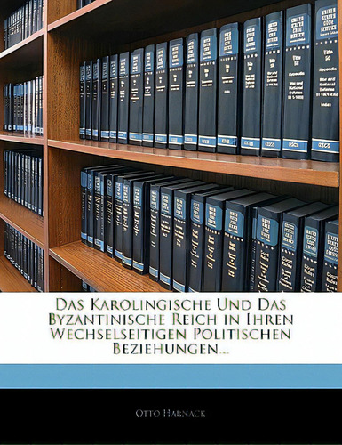 Das Karolingische Und Das Byzantinische Reich In Ihren Wechselseitigen Politischen Beziehungen..., De Harnack, Otto. Editorial Nabu Pr, Tapa Blanda En Inglés