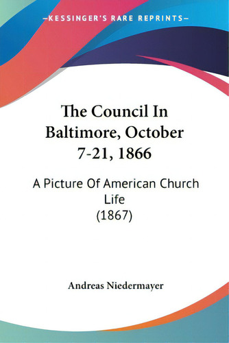 The Council In Baltimore, October 7-21, 1866: A Picture Of American Church Life (1867), De Niedermayer, Andreas. Editorial Kessinger Pub Llc, Tapa Blanda En Inglés