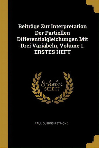 Beitrage Zur Interpretation Der Partiellen Differentialgleichungen Mit Drei Variabeln, Volume 1. ..., De Paul Du Bois-reymond., Vol. 1. Editorial Wentworth Press, Tapa Blanda En Alemán