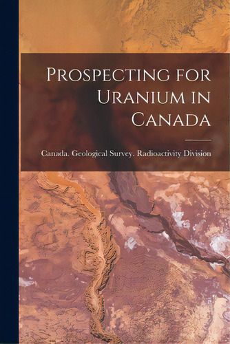 Prospecting For Uranium In Canada, De Canada Geological Survey Radioactiv. Editorial Hassell Street Pr, Tapa Blanda En Inglés