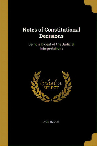 Notes Of Constitutional Decisions: Being A Digest Of The Judicial Interpretations, De Anonymous. Editorial Wentworth Pr, Tapa Blanda En Inglés