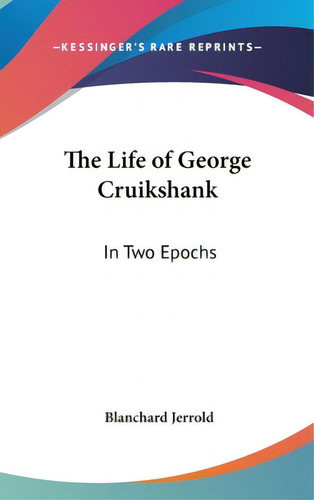 The Life Of George Cruikshank: In Two Epochs, De Jerrold, Blanchard., Vol. 1. Editorial Kessinger Pub Llc, Tapa Dura En Inglés