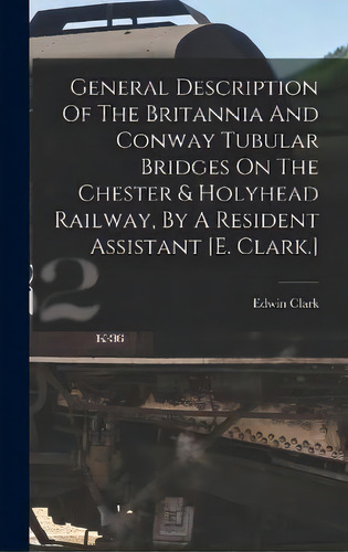 General Description Of The Britannia And Conway Tubular Bridges On The Chester & Holyhead Railway..., De Edwin Clark. Editorial Legare Street Press, Tapa Dura En Inglés