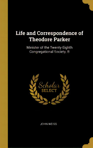 Life And Correspondence Of Theodore Parker: Minister Of The Twenty-eighth Congregational Society, B, De Weiss, John. Editorial Wentworth Pr, Tapa Dura En Inglés