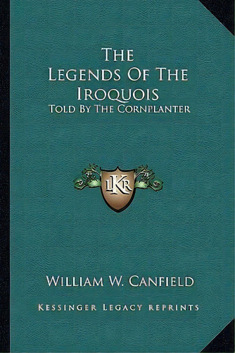The Legends Of The Iroquois : Told By The Cornplanter, De William W Canfield. Editorial Kessinger Publishing, Tapa Blanda En Inglés