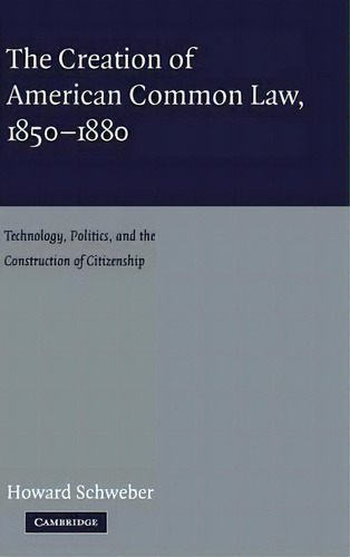 The Creation Of American Common Law, 1850-1880, De Howard Schweber. Editorial Cambridge University Press, Tapa Dura En Inglés