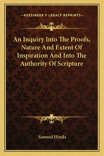 An Inquiry Into The Proofs, Nature And Extent Of Inspiration And Into The Authority Of Scripture, De Hinds, Samuel. Editorial Kessinger Pub Llc, Tapa Blanda En Inglés