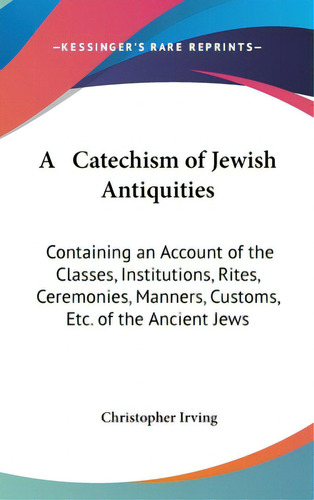 A Catechism Of Jewish Antiquities: Containing An Account Of The Classes, Institutions, Rites, Cer..., De Irving, Christopher. Editorial Kessinger Pub Llc, Tapa Dura En Inglés