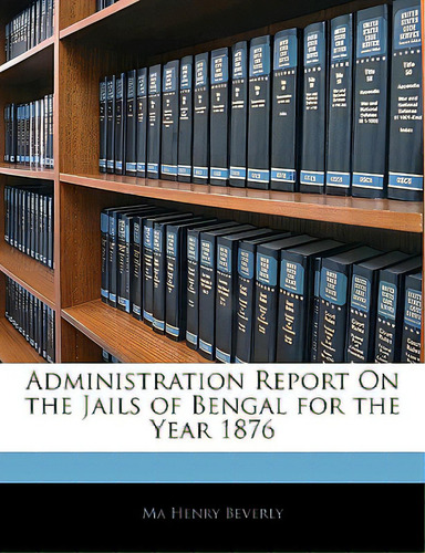 Administration Report On The Jails Of Bengal For The Year 1876, De Henry Beverly, Ma., Vol. 1. Editorial Nabu Pr, Tapa Blanda En Inglés