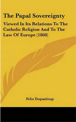The Papal Sovereignty : Viewed In Its Relations To The Catholic Religion And To The Law Of Europe..., De Felix Antoine Philibert Dupanloup. Editorial Kessinger Publishing, Tapa Dura En Inglés