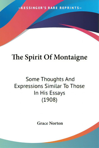 The Spirit Of Montaigne: Some Thoughts And Expressions Similar To Those In His Essays (1908), De Norton, Grace. Editorial Kessinger Pub Llc, Tapa Blanda En Inglés