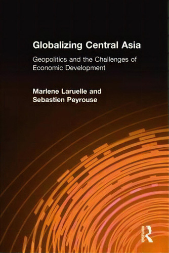 Globalizing Central Asia: Geopolitics And The Challenges Of Economic Development, De Dr. Marlene Laruelle., Vol. 1. Editorial Taylor Francis Ltd, Tapa Dura En Inglés
