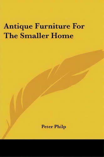 Antique Furniture For The Smaller Home, De Peter Philp. Editorial Kessinger Publishing, Tapa Blanda En Inglés