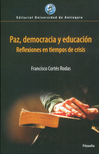 Paz, Democracia Y Educación. Reflexiones En Tiempos De Crisis, De Francisco Cortés Rodas. Editorial U. De Antioquia, Tapa Blanda, Edición 2017 En Español