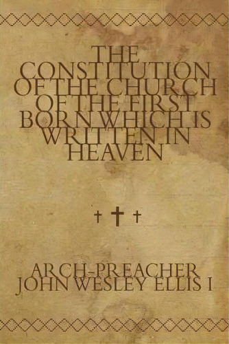 The Constitution Of The Church Of The First Born Which Is Written In Heaven, De Arch-preacher John Wesley Ellis I. Editorial Authorhouse, Tapa Dura En Inglés