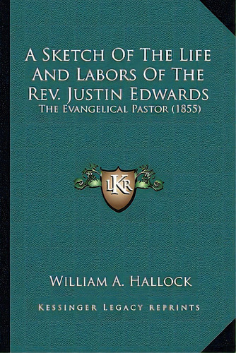 A Sketch Of The Life And Labors Of The Rev. Justin Edwards A Sketch Of The Life And Labors Of The..., De Hallock, William A.. Editorial Kessinger Pub Llc, Tapa Blanda En Inglés