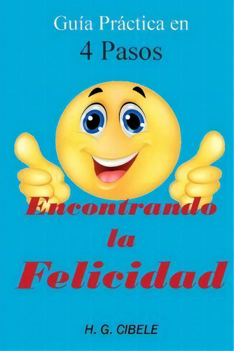 Encontrando La Felicidad. Gu A Pr Ctica En 4 Pasos, De Dr H G Cibele. Editorial Createspace Independent Publishing Platform, Tapa Blanda En Español