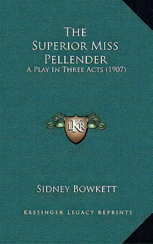 The Superior Miss Pellender : A Play In Three Acts (1907), De Sidney Bowkett., Vol. 1. Editorial Kessinger Legacy Reprints, Tapa Blanda En Inglés