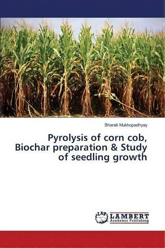Pyrolysis Of Corn Cob, Biochar Preparation & Study Of Seedling Growth, De Mukhopadhyay Bharati. Editorial Lap Lambert Academic Publishing, Tapa Blanda En Inglés