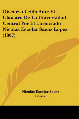 Discurso Leido Ante El Claustro De La Universidad Central Por El Licenciado Nicolas Escolar Saenz..., De Lopez, Nicolas Escolar Saenz. Editorial Kessinger Pub Llc, Tapa Blanda En Español