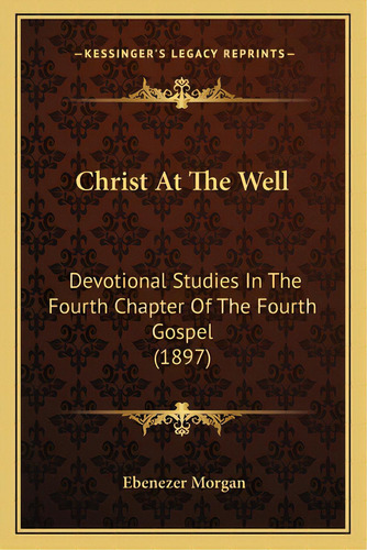 Christ At The Well: Devotional Studies In The Fourth Chapter Of The Fourth Gospel (1897), De Morgan, Ebenezer. Editorial Kessinger Pub Llc, Tapa Blanda En Inglés