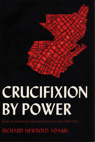Crucifixion By Power: Essays On Guatemalan National Social Structure, 1944-1966, De Adams, Richard Newbold. Editorial Univ Of Texas Pr, Tapa Blanda En Inglés