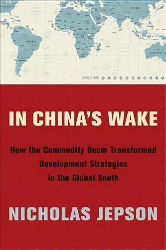 In China's Wake : How The Commodity Boom Transformed Development Strategies In The Global South, De Nicholas Jepson. Editorial Columbia University Press, Tapa Blanda En Inglés