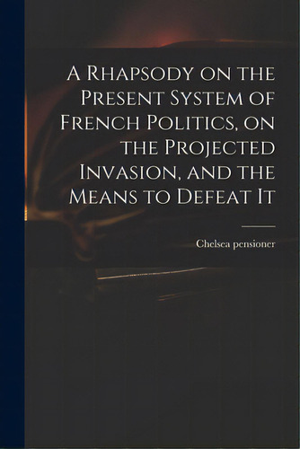 A Rhapsody On The Present System Of French Politics, On The Projected Invasion, And The Means To ..., De Chelsea Pensioner. Editorial Legare Street Pr, Tapa Blanda En Inglés