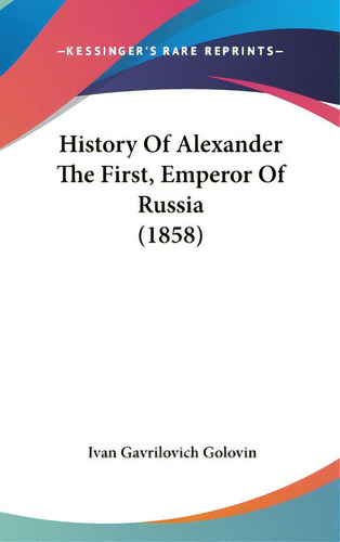 History Of Alexander The First, Emperor Of Russia (1858), De Golovin, Ivan Gavrilovich. Editorial Kessinger Pub Llc, Tapa Dura En Inglés