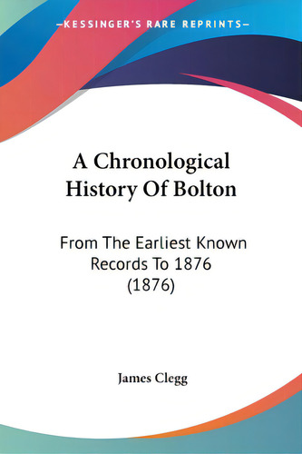 A Chronological History Of Bolton: From The Earliest Known Records To 1876 (1876), De Clegg, James., Vol. 1. Editorial Kessinger Pub Llc, Tapa Blanda En Inglés