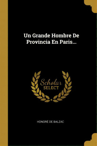 Un Grande Hombre De Provincia En Paris..., De Honore De Balzac., Vol. 1. Editorial Scholar Select, Tapa Dura En Español