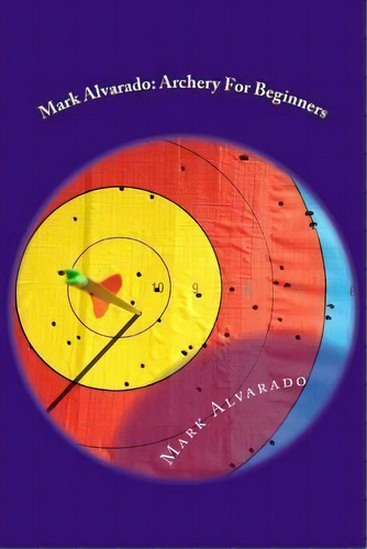 Mark Alvarado : Archery For Beginners, De Mark Alvarado. Editorial Createspace Independent Publishing Platform, Tapa Blanda En Inglés