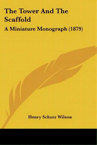 The Tower And The Scaffold: A Miniature Monograph (1879), De Wilson, Henry Schutz. Editorial Kessinger Pub Llc, Tapa Blanda En Inglés